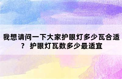 我想请问一下大家护眼灯多少瓦合适？ 护眼灯瓦数多少最适宜